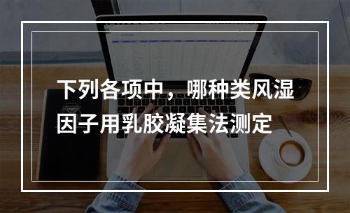 下列各项中，哪种类风湿因子用乳胶凝集法测定