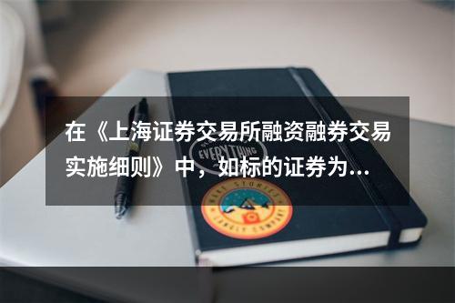 在《上海证券交易所融资融券交易实施细则》中，如标的证券为股票