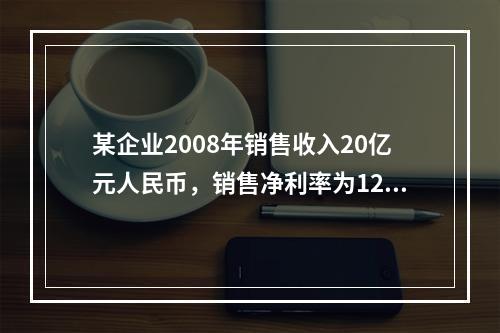 某企业2008年销售收入20亿元人民币，销售净利率为12％，