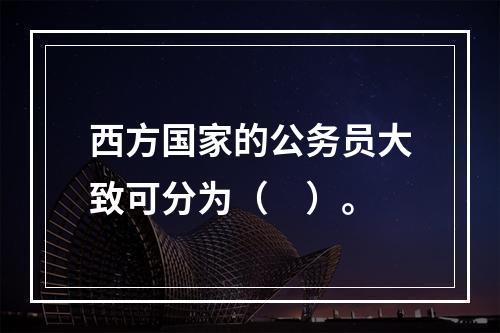 西方国家的公务员大致可分为（　）。