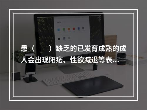 患（　　）缺乏的已发育成熟的成人会出现阳痿、性欲减退等表现。