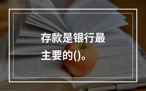 存款是银行最主要的()。