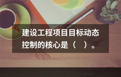 建设工程项目目标动态控制的核心是（　）。