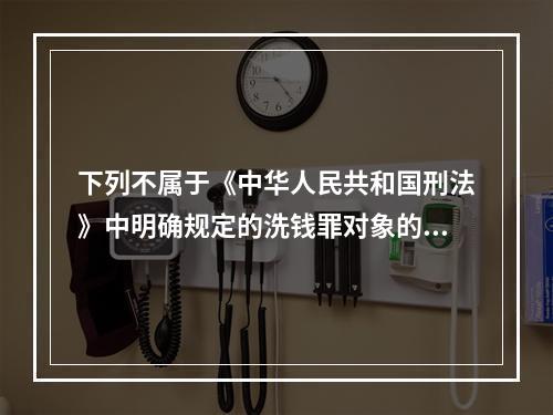 下列不属于《中华人民共和国刑法》中明确规定的洗钱罪对象的是(