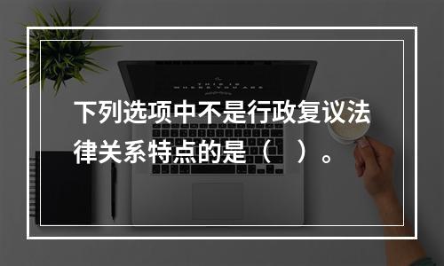 下列选项中不是行政复议法律关系特点的是（　）。