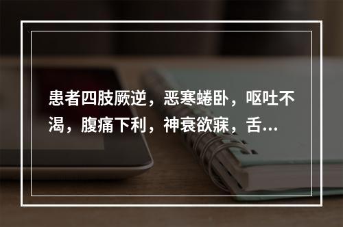 患者四肢厥逆，恶寒蜷卧，呕吐不渴，腹痛下利，神衰欲寐，舌苔白