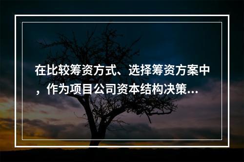 在比较筹资方式、选择筹资方案中，作为项目公司资本结构决策依据