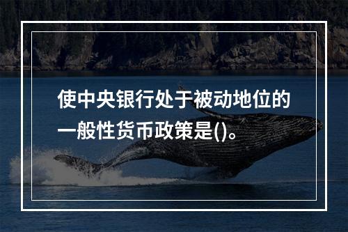 使中央银行处于被动地位的一般性货币政策是()。