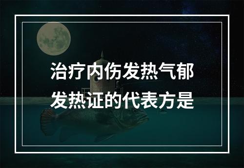 治疗内伤发热气郁发热证的代表方是