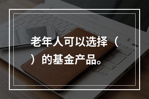 老年人可以选择（）的基金产品。