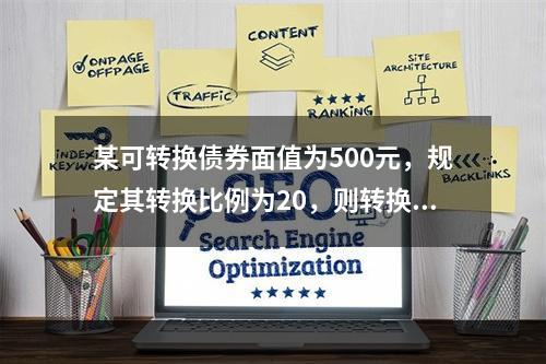 某可转换债券面值为500元，规定其转换比例为20，则转换价格