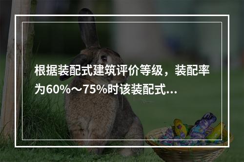 根据装配式建筑评价等级，装配率为60%～75%时该装配式建筑