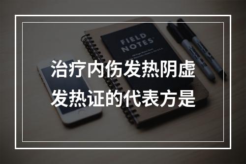 治疗内伤发热阴虚发热证的代表方是