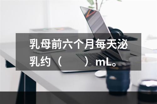 乳母前六个月每天泌乳约（　　）mL。