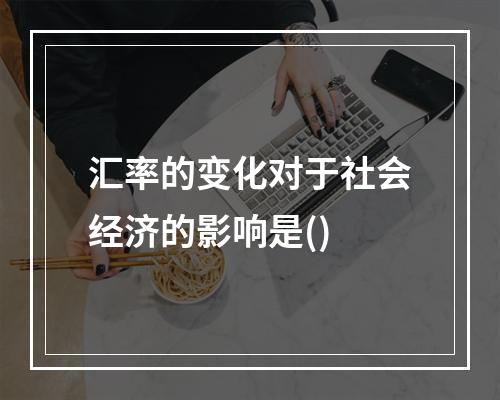 汇率的变化对于社会经济的影响是()