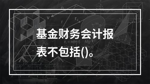 基金财务会计报表不包括()。