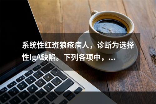 系统性红斑狼疮病人，诊断为选择性IgA缺陷。下列各项中，哪种