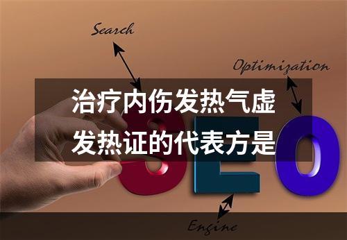 治疗内伤发热气虚发热证的代表方是