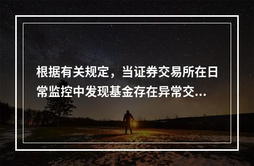 根据有关规定，当证券交易所在日常监控中发现基金存在异常交易行