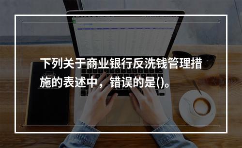 下列关于商业银行反洗钱管理措施的表述中，错误的是()。