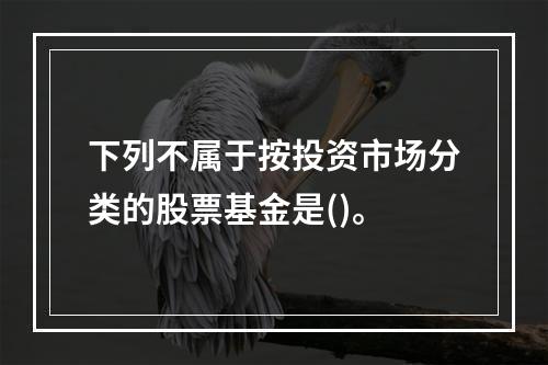 下列不属于按投资市场分类的股票基金是()。