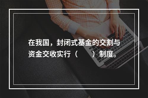 在我国，封闭式基金的交割与资金交收实行（　　）制度。