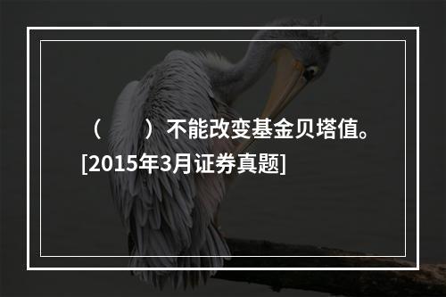 （　　）不能改变基金贝塔值。[2015年3月证券真题]