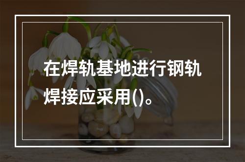 在焊轨基地进行钢轨焊接应采用()。