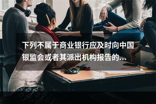 下列不属于商业银行应及时向中国银监会或者其派出机构报告的情形