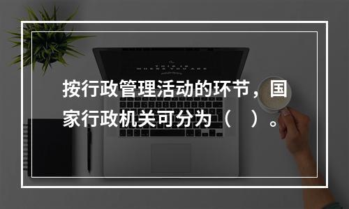 按行政管理活动的环节，国家行政机关可分为（　）。