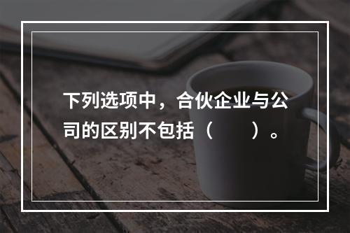 下列选项中，合伙企业与公司的区别不包括（　　）。