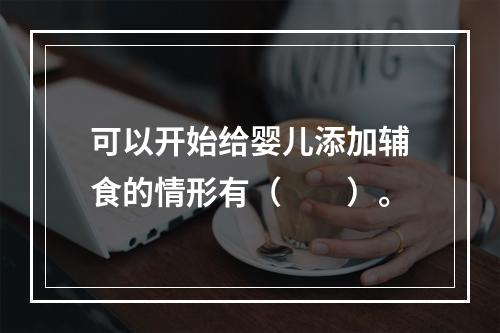 可以开始给婴儿添加辅食的情形有（　　）。