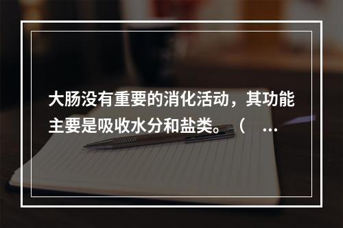 大肠没有重要的消化活动，其功能主要是吸收水分和盐类。（　　）