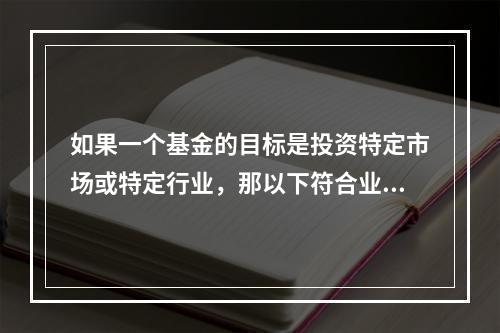 如果一个基金的目标是投资特定市场或特定行业，那以下符合业绩比