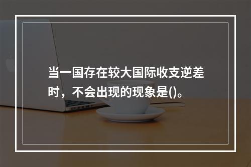 当一国存在较大国际收支逆差时，不会出现的现象是()。