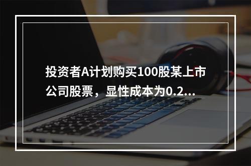 投资者A计划购买100股某上市公司股票，显性成本为0.2%，