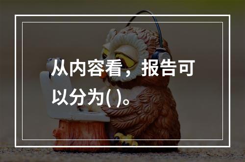 从内容看，报告可以分为( )。