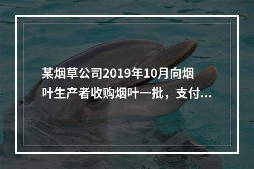 某烟草公司2019年10月向烟叶生产者收购烟叶一批，支付不含