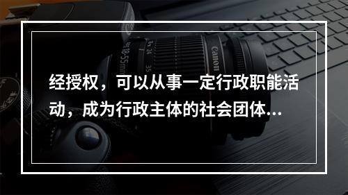 经授权，可以从事一定行政职能活动，成为行政主体的社会团体.群