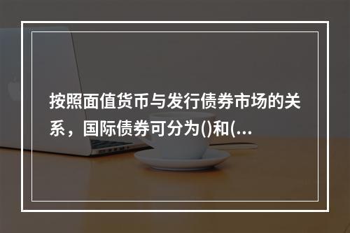 按照面值货币与发行债券市场的关系，国际债券可分为()和()。