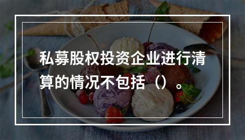 私募股权投资企业进行清算的情况不包括（）。