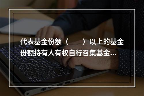 代表基金份额（　　）以上的基金份额持有人有权自行召集基金份额