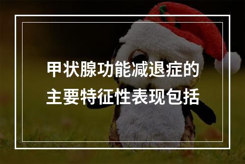 甲状腺功能减退症的主要特征性表现包括