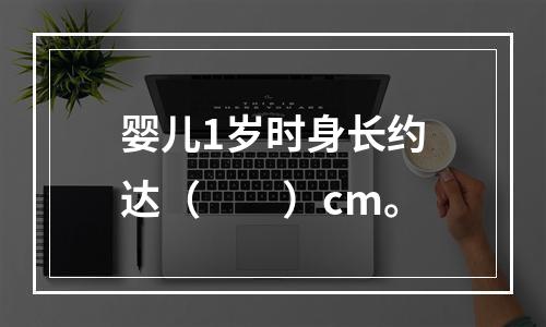 婴儿1岁时身长约达（　　）cm。