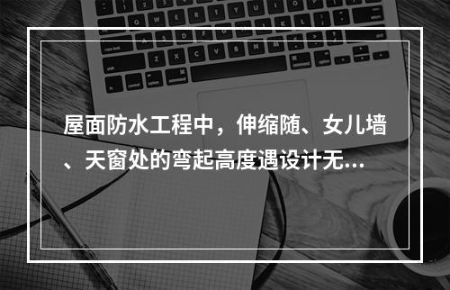 屋面防水工程中，伸缩随、女儿墙、天窗处的弯起高度遇设计无规定