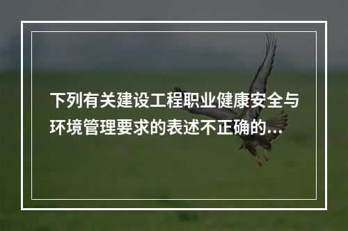 下列有关建设工程职业健康安全与环境管理要求的表述不正确的有（