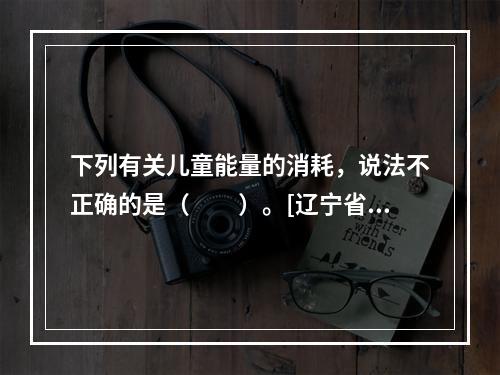 下列有关儿童能量的消耗，说法不正确的是（　　）。[辽宁省20