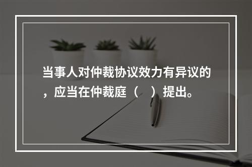 当事人对仲裁协议效力有异议的，应当在仲裁庭（　）提出。