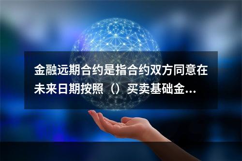 金融远期合约是指合约双方同意在未来日期按照（）买卖基础金融资