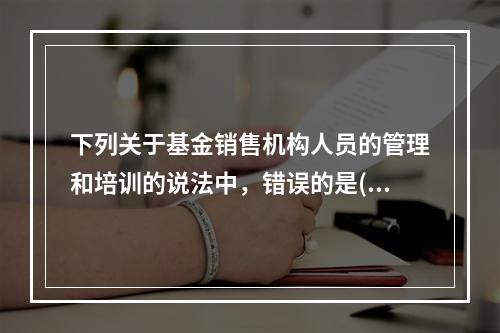 下列关于基金销售机构人员的管理和培训的说法中，错误的是()。